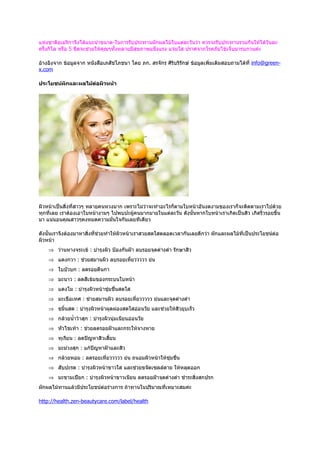 แห่งชาติอเมริกาจึงได้แนะนำาขนาด-ในการรับประทานผักผลไม้ในแต่ละวันว่า ควรจะรับประทานรวมกันให้ได้วันละ
ครึ่งกิโล หรือ 5 ขีดจะช่วยให้คุณๆทั้งหลายมีสุขภาพแข็งแรง แจ่มใส ปราศจากโรคภัยไข้เจ็บมารบกวนค่ะ

อ้างอิงจาก ข้อมูลจาก หนังสือเภสัชโภชนา โดย ภก. สรจักร ศิริบริรักษ์ ข้อมูลเพิ่มเติมสอบถามได้ที่ info@green-
x.com

ประโยชน์ผักและผลไม้ต่อผิวหน้า




ผิวหน้าเป็นสิ่งที่สาวๆ หลายคนหวงมาก เพราะไม่ว่าจะทำาอะไรก็ตามใบหน้าอันงดงามของเราก็จะติดตามเราไปด้วย
ทุกที่เลย เราต้องเอาใบหน้างามๆ ไปพบปะผู้คนมากมายในแต่ละวัน ดังนั้นหากใบหน้าเราเกิดเป็นสิว เกิดริ้วรอยขึ้น
มา แน่นอนคุณสาวๆคงหมดความมั่นใจกันเลยทีเดียว

ดังนั้นเราจึงต้องมาหาสิ่งที่ช่วยทำาให้ผิวหน้าเราสวยสดใสตลอดเวลากันเลยดีกว่า ผักและผลไม้ที่เป็นประโยชน์ต่อ
ผิวหน้า
    ⇒ ว่านหางจระเข้ : บำารุงผิว ป้องกันฝ้า ลบรอยจุดด่างดำา รักษาสิว
    ⇒ แตงกวา : ช่วยสมานผิว ลบรอยเหี่ยววววว ย่น
    ⇒ ใบบัวบก : ลดรอยตีนกา
    ⇒ มะนาว : ลดสีเข้มของกระบนใบหน้า
    ⇒ แตงโม : บำารุงผิวหน้าชุ่มชื่นสดใส
    ⇒ มะเขือเทศ : ช่ายสมานผิว ลบรอยเหี่ยววววว ย่นและจุดด่างดำา
    ⇒ ขมิ้นสด : บำารุงผิวหน้าผุดผ่องสดใสอ่อนวัย และช่วยให้สิวยุบเร็ว
    ⇒ กล้วยนำ้าว้าสุก : บำารุงผิวนุ่มเนียนอ่อนวัย
    ⇒ หัวไชเท้า : ช่วยลดรอยฝ้าและกระให้จางหาย
    ⇒ ทุเรียน : ลดปัญหาสิวเสี้ยน
    ⇒ มะม่วงสุก : แก้ปัญหาฝ้าและสิว
    ⇒ กล้วยหอม : ลดรอยเหี่ยววววว ย่น ถนอมผิวหน้าให้ชุ่มชื่น
    ⇒ สับปะรด : บำารุงผิวหน้าขาวใส และช่วยขจัดเซลล์ตาย ให้หลุดออก
    ⇒ มะขามเปียก : บำารุงผิวหน้าขาวเนียน ลดรอยฝ้าจุดด่างดำา ชำาระสิ่งสกปรก
ผักผลไม้ทานแล้วมีประโยชน์ต่อร่างการ ถ้าทานในปริมาณที่เหมาะสมค่ะ

http://health.zen-beautycare.com/label/health
 