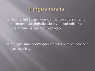  A internet surgiu como uma nova ferramenta
num mundo globalizado e veio substituir as
distâncias físicas a informação.
Surgiu suas promoções oficiais com velocidade
jamais vista.