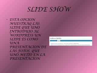 SLIDE SHOW
• ESTA OPCION
MUESTRAQ LAS
SLIDE QUE UNO
INTRODUJO AL
WORDPRESS UN
SLIDE ES COMO
UNA
PRESENTACION DE
LAS FOTOS QUE
UNO METIO EN LA
PRESENTACION
 