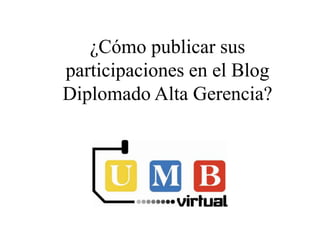 ¿Cómo publicar sus
participaciones en el Blog
Diplomado Alta Gerencia?
 