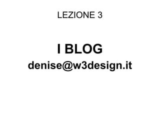 LEZIONE 3
I BLOG
denise@w3design.it
 