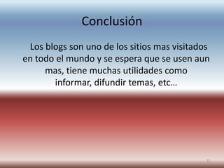 Conclusión      Los blogs son uno de los sitios mas visitados en todo el mundo y se espera que se usen aun mas, tiene muchas utilidades como informar, difundir temas, etc…11