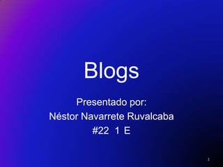 Blogs Presentado por: Néstor Navarrete Ruvalcaba #22  1°E 1 