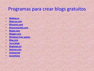 Programas para crear blogs gratuitos Myblog.esBlogs.ya.comBitacoras.comBitacorasgratis.comBlogia.comBlogger.com Windows lives spaces Blog.comTerra blogs Blogtotal.es! Vecinos.comLiveJournal CoveritLive 9