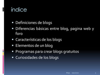 índiceDefiniciones de blogsDiferencias básicas entre blog, pagina web y foroCaracterísticas de los blogsElementos de un blogProgramas para crear blogs gratuitosCuriosidades de los blogs 02/12/2010Blogs 3