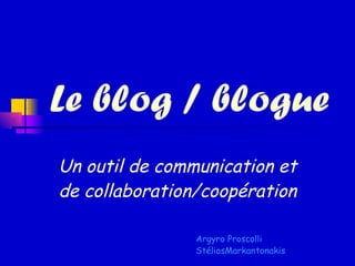 Le blog / blogue Un outil de communication et de collaboration/coopération Argyro Proscolli S téliosMarkantonakis 