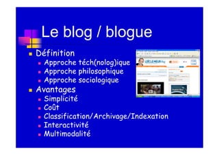 Le blog / blogue
Définition
  Approche téch(nolog)ique
  Approche philosophique
  Approche sociologique
Avantages
  Simplicité
  Coût
  Classification/Archivage/Indexation
  Interactivité
  Multimodalité
 