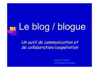 Le blog / blogue
Un outil de communication et
de collaboration/coopération

                Argyro Proscolli
                StéliosMarkantonakis
 