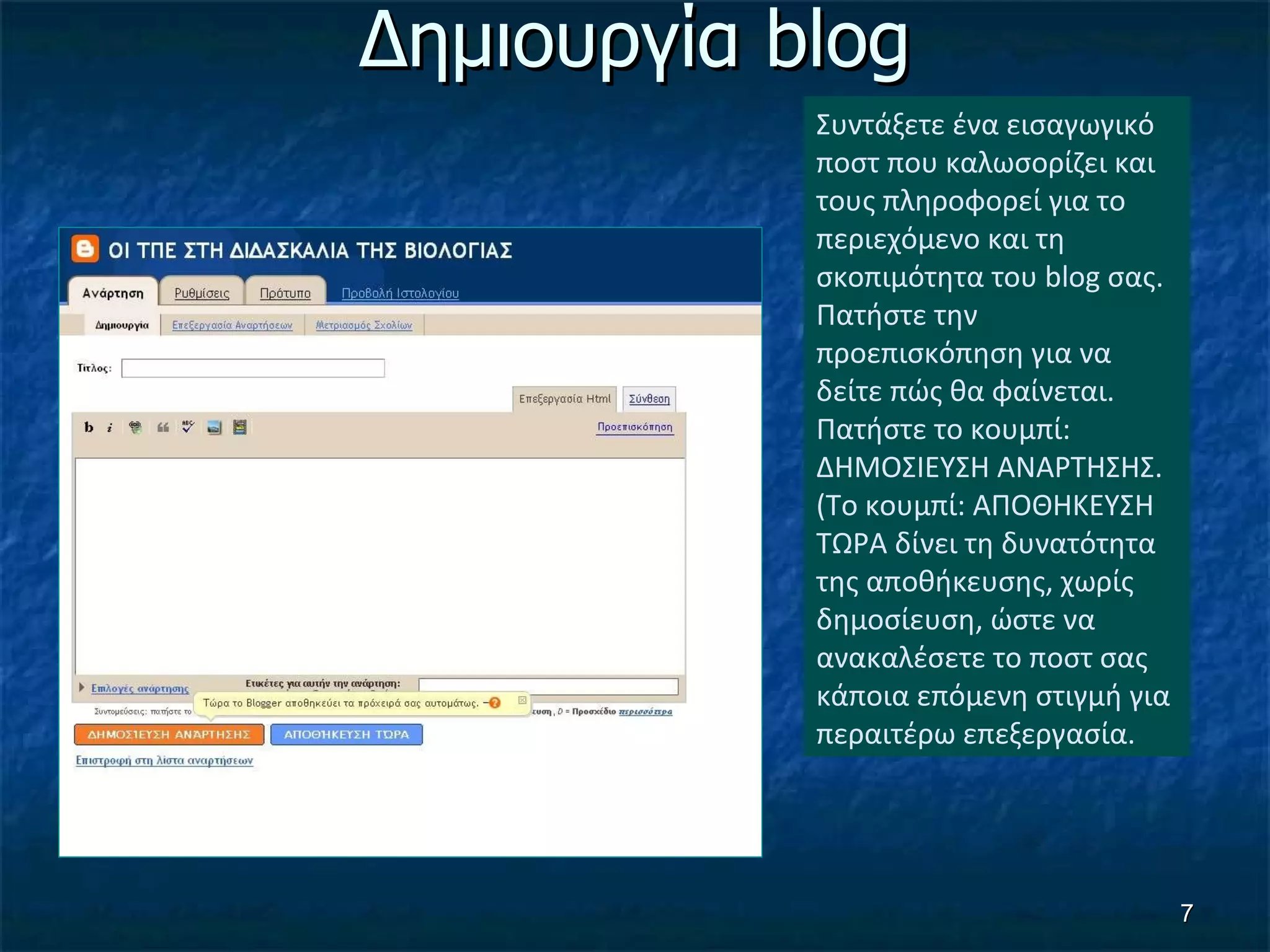 Δημιουργία  blog Συντάξετε ένα εισαγωγικό ποστ που καλωσορίζει και τους πληροφορεί για το περιεχόμενο και τη σκοπιμότητα του  blog  σας.   Πατήστε την προεπισκόπηση για να δείτε πώς θα φαίνεται. Πατήστε το κουμπί:   ΔΗΜΟΣΙΕΥΣΗ ΑΝΑΡΤΗΣΗΣ. (Το κουμπί: ΑΠΟΘΗΚΕΥΣΗ ΤΩΡΑ δίνει τη δυνατότητα της αποθήκευσης, χωρίς δημοσίευση, ώστε να ανακαλέσετε το ποστ σας κάποια επόμενη στιγμή για περαιτέρω επεξεργασία.  