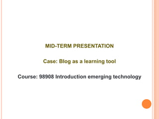 MID-TERM PRESENTATION Case: Blog as a learning tool Course: 98908 Introduction emerging technology 