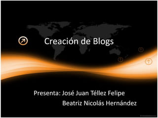 Creación de Blogs Presenta: José Juan Téllez Felipe BeatrizNicolás Hernández 