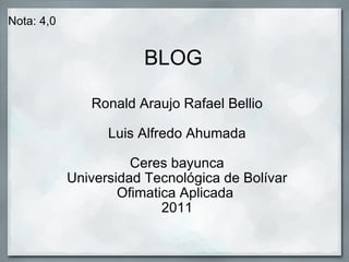BLOG Ronald Araujo Rafael Bellio Luis Alfredo Ahumada Ceres bayunca Universidad Tecnológica de Bolívar Ofimatica Aplicada  2011 Nota: 4,0 