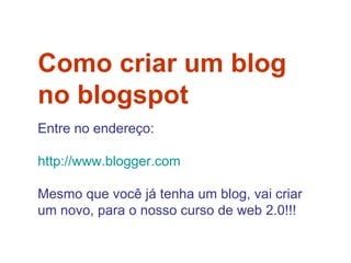 Como criar um blog  no blogspot  Entre no endereço: http://www.blogger.com   Mesmo que você já tenha um blog, vai criar  um novo, para o nosso curso de web 2.0!!! 