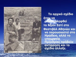 Το αρχικό σχέδιο ήταν να συμπεριληφθεί το Άξιον Εστί στο Φεστιβάλ Αθηνών και να παρουσιαστεί στο Ηρώδειο, αλλά το υπουργείο Προεδρίας πρόβαλε αντίρρηση και το σχέδιο άλλαξε. 