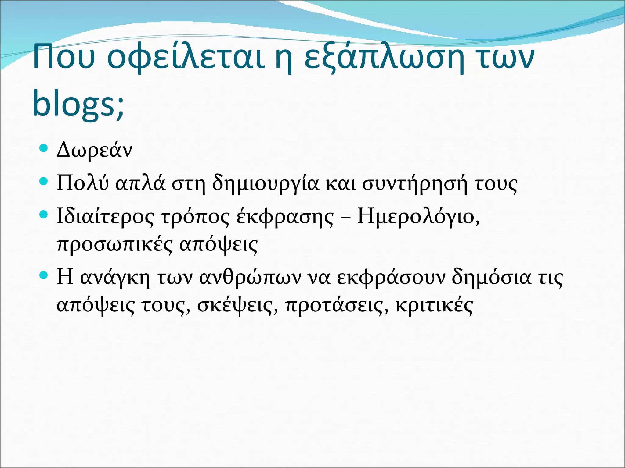 Που οφείλεται η εξάπλωση των blogs;  Δωρεάν Πολύ απλά στη δημιουργία και συντήρησή τους Ιδιαίτερος τρόπος έκφρασης – Ημερολόγιο, προσωπικές απόψεις Η ανάγκη των ανθρώπων να εκφράσουν δημόσια τις απόψεις τους, σκέψεις, προτάσεις, κριτικές  