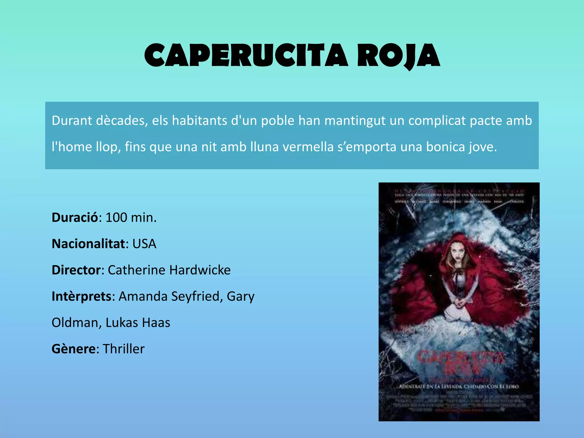 CAPERUCITA ROJADuració: 100 min. Nacionalitat: USA Director: Catherine HardwickeIntèrprets: Amanda Seyfried, Gary Oldman, LukasHaasGènere: Thriller