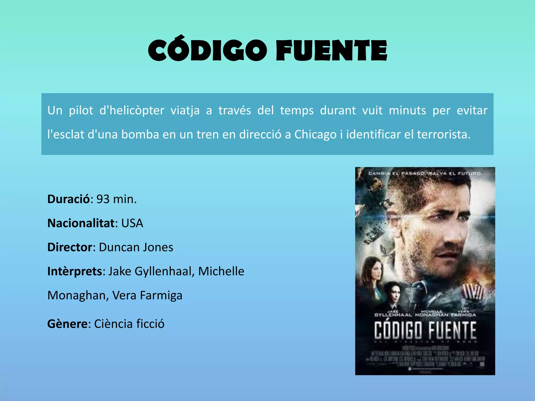 CÓDIGO FUENTEDuració: 93 min. Nacionalitat: USA Director: Duncan JonesIntèrprets: JakeGyllenhaal, Michelle Monaghan, Vera FarmigaGènere: Ciènciaficció