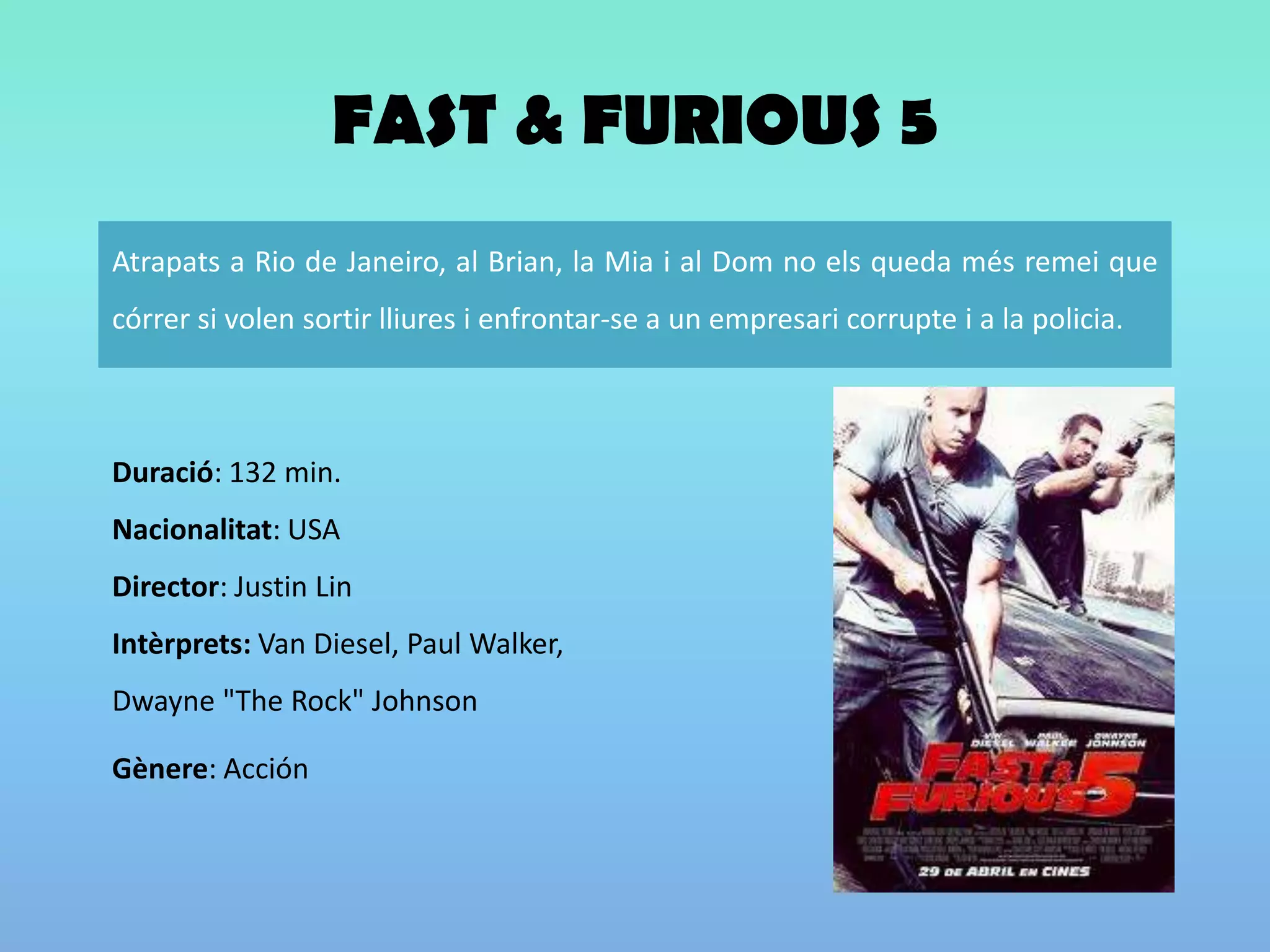 FAST & FURIOUS 5Duració: 132 min. Nacionalitat: USA Director: Justin LinIntèrprets: Van Diesel, Paul Walker, Dwayne "The Rock" Johnson Gènere: Acción