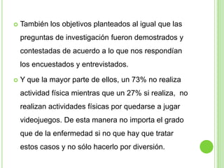 Conclusion.La hipótesis planteada es correcta pero no tan sólo nos dimos cuenta de la falta de actividad física si no que surgen diversos problemas en los adolescentes que incluso ellos mismos no se dan cuenta que tienen, como el 39% no sabe si tiene alguna molestia mientras que un 14% si lo sabe y según el 47% no tiene problemas y el problema es que aun así no entienden si son o no severos estos problemas. 