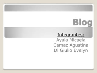 Blog
 Integrantes:
 Ayala Micaela
Camaz Agustina
Di Giulio Evelyn
 