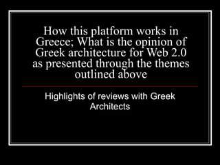 How this platform works in Greece; What is the opinion of Greek architecture for Web 2.0 as presented through the themes outlined above Highlights of reviews with Greek Architects 