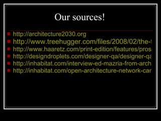 Our sources! http://architecture2030.org http://www.treehugger.com/files/2008/02/the-th-interview-mazria-two.php http://www.haaretz.com/print-edition/features/prosumer-revolution-1.355877 http://designdroplets.com/designer-qa/designer-qa-with-john-nielsen/ http://inhabitat.com/interview-ed-mazria-from-architecture-2030/ http://inhabitat.com/open-architecture-network-cameron-sinclair/ 