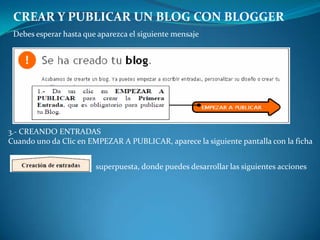 CREAR Y PUBLICAR UN BLOG CON BLOGGERDebes esperar hasta que aparezca el siguiente mensaje3.- CREANDO ENTRADASCuando uno da Clic en EMPEZAR A PUBLICAR, aparece la siguiente pantalla con la fichasuperpuesta, donde puedes desarrollar las siguientes acciones