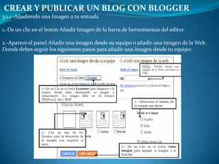 CREAR Y PUBLICAR UN BLOG CON BLOGGER3.1.1.-Añadiendo una Imagen a tu entrada1.-Da un clic en el botón Añadir Imagen de la barra de herramientas del editor.2.-Aparece el panel Añadir una imagen desde su equipo o añadir una imagen de la Web.Donde debes seguir los siguientes pasos para añadir una imagen desde tu equipo: