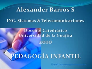 Alexander Barros SING. Sistemas & TelecomunicacionesDocente CatedráticoUniversidad de la Guajira2010PEDAGOGÍA INFANTILE-mail: abarross3@hotmail.com