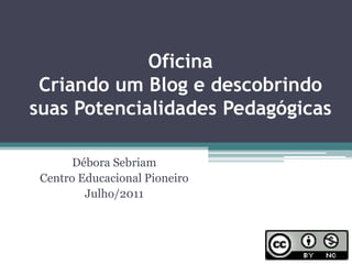 OficinaCriando um Blog e descobrindo suas Potencialidades Pedagógicas Débora Sebriam Centro Educacional Pioneiro Julho/2011 