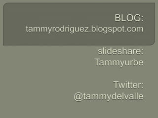 BLOG:tammyrodriguez.blogspot.comslideshare:TammyurbeTwitter:@tammydelvalle 