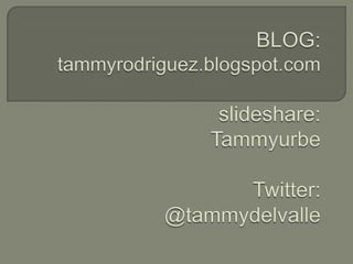BLOG:tammyrodriguez.blogspot.comslideshare:TammyurbeTwitter:@tammydelvalle,[object Object]