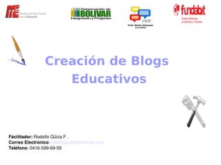 Creación de Blogs
                   Educativos



Fácilitador: Rodolfo Güiza F .
Correo Electrónico: rodolfoguiza@hotmail.com
Teléfono: 0416­599­69­59   
 