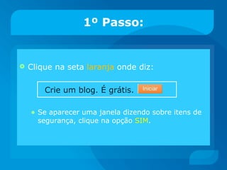 1º Passo: Clique na seta  laranja  onde diz:    Crie um blog. É grátis.  Se aparecer uma janela dizendo sobre itens de segurança, clique na opção  SIM . 