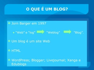 Jorn Barger em 1997  “ Web” e “log”  “Weblog”  “Blog”.  Um blog é um site Web  HTML WordPress; Blogger; Livejournal; Xanga e Edublogs O QUE É UM BLOG? 