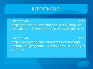 REFERÊNCIAS: Disponível em: http://pt.scribd.com/doc/2214260/Blog-na-educacao  Acesso em: 10 de agos de 2011 Disponível em: http://geographicae.wordpress.com/blogs-ensino-da-geografia  Acesso em: 10 de agos de 2011 