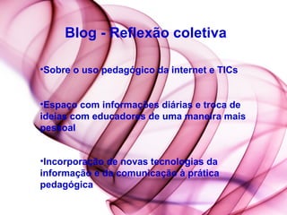 Blog - Reflexão coletiva Sobre o uso pedagógico da internet e TICs Espaço com informações diárias e troca de  ideias com educadores de uma maneira mais pessoal  Incorporação de novas tecnologias da informação e da comunicação à prática pedagógica   
