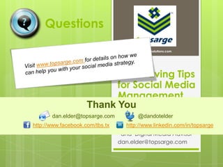 BlogsQuestionsVisit www.topsarge.com for details on how we can help you with your social media strategy. http://topsarge.comhttp://topsargebusinesssolutions.comTime Saving Tips for Social Media ManagementThank You@dandotelderdan.elder@topsarge.comhttp://www.linkedin.com/in/topsargehttp://www.facebook.com/tbs.txDan Elder, CKMPCollaboration Specialist  and  Digital Media Advisordan.elder@topsarge.com