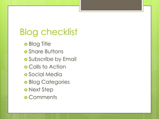 Blog checklist	,[object Object],Blog Title,[object Object],Share Buttons,[object Object],Subscribe by Email,[object Object],Calls to Action,[object Object],Social Media,[object Object],Blog Categories,[object Object],Next Step,[object Object],Comments,[object Object]
