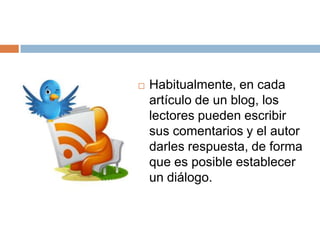    Habitualmente, en cada
    artículo de un blog, los
    lectores pueden escribir
    sus comentarios y el autor
    darles respuesta, de forma
    que es posible establecer
    un diálogo.
 