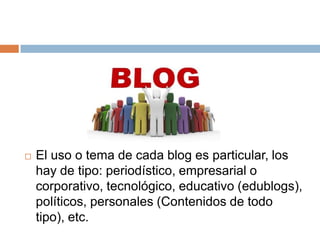    El uso o tema de cada blog es particular, los
    hay de tipo: periodístico, empresarial o
    corporativo, tecnológico, educativo (edublogs),
    políticos, personales (Contenidos de todo
    tipo), etc.
 