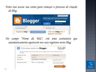 Feito isso acesse sua conta para começar o processo de criação
   do blog.




 No campo “Nome da Tela”, crie uma assinatura que
  automaticamente aparecerá nos seus registros neste blog.




12
 