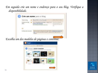 Em seguida crie um nome e endereço para o seu blog. Verifique a
  disponibilidade.




 Escolha um dos modelos de páginas e continue.




13
 