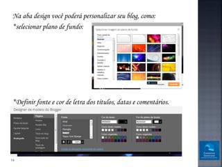 Na aba design você poderá personalizar seu blog, como:
 *selecionar plano de fundo:




 *Definir fonte e cor de letra dos títulos, datas e comentários.




14
 