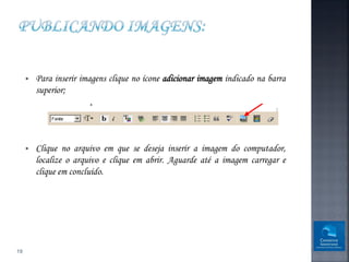    Para inserir imagens clique no ícone adicionar imagem indicado na barra
         superior;




        Clique no arquivo em que se deseja inserir a imagem do computador,
         localize o arquivo e clique em abrir. Aguarde até a imagem carregar e
         clique em concluído.




19
 