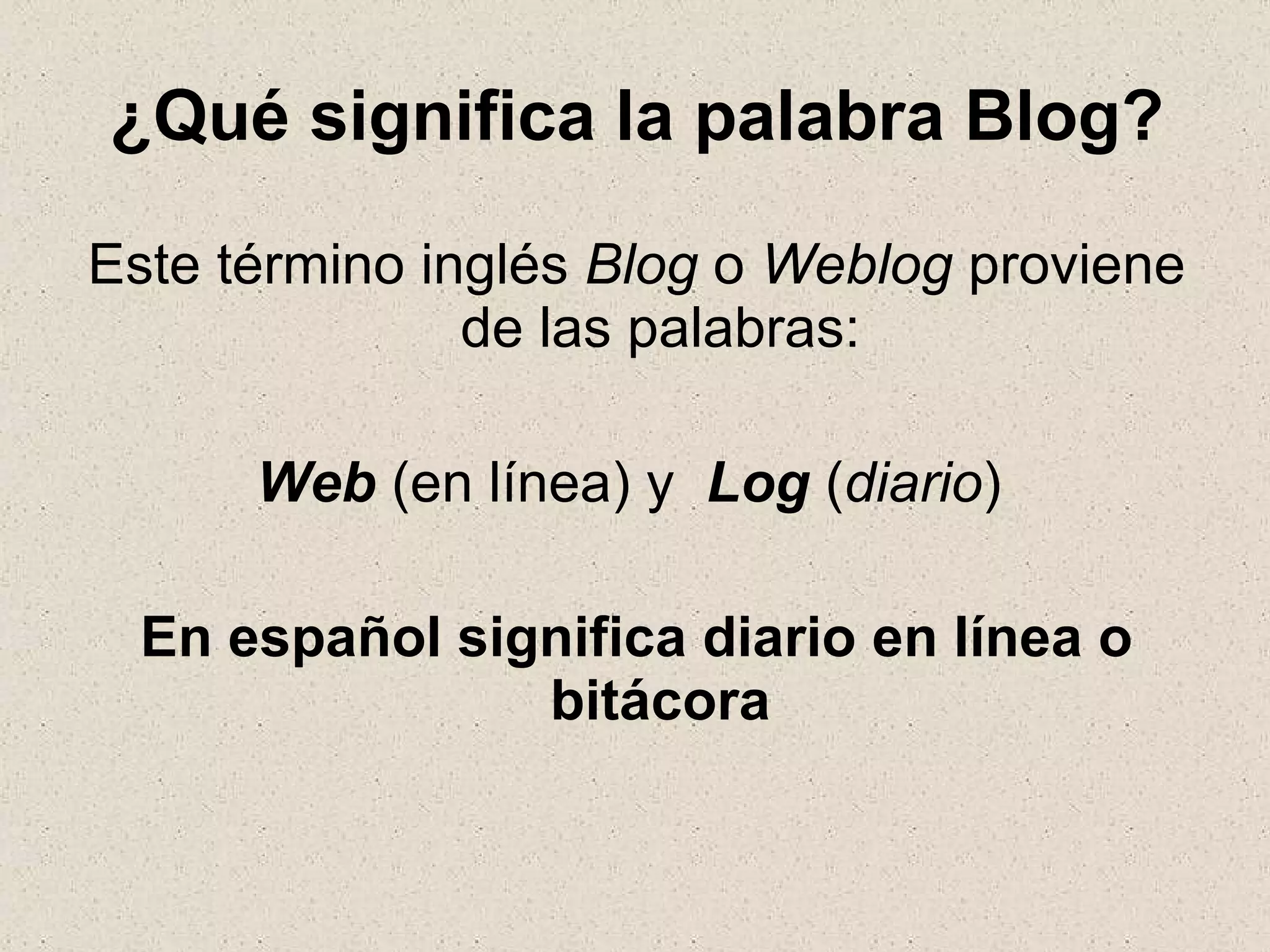 ¿Qué significa la palabra Blog? Este término inglés  Blog  o  Weblog  proviene de las palabras: Web  (en línea) y  Log  ( diario )  En español significa diario en línea o bitácora 