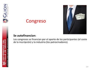 Congreso

Se autofinancian:
Los congresos se financian por el aporte de los participantes (el costo
de la inscripción) y la industria (los patrocinadores).




                                                                      107
 