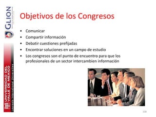 Objetivos de los Congresos
•   Comunicar
•   Compartir información
•   Debatir cuestiones prefijadas
•   Encontrar soluciones en un campo de estudio
•   Los congresos son el punto de encuentro para que los
    profesionales de un sector intercambien información




                                                           108
 
