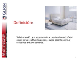 Definición:


 Toda instalación que regularmente (u ocasionalmente) ofrece
 plazas para que el turista/persona pueda pasar la noche, o
 varios días inclusive semanas.




                                                               9
 