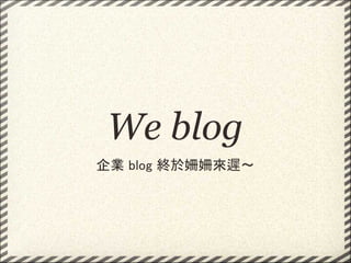We blog
企業 blog 終於姍姍來遲～
 